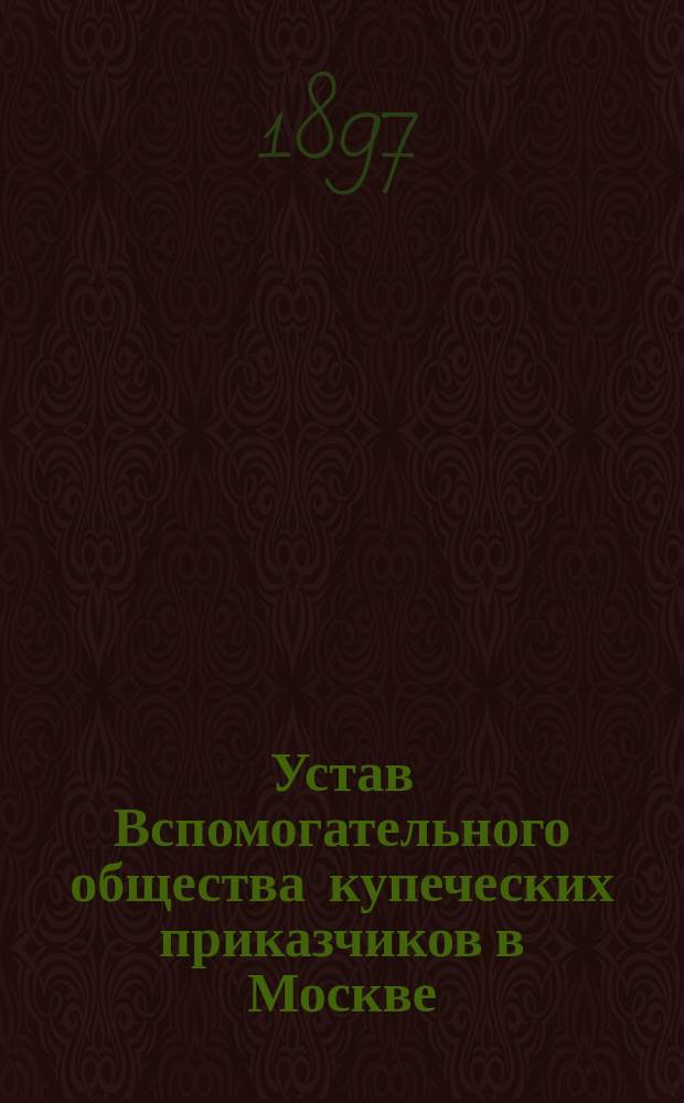 Устав Вспомогательного общества купеческих приказчиков в Москве : Утв.... 9 янв. 1863 г