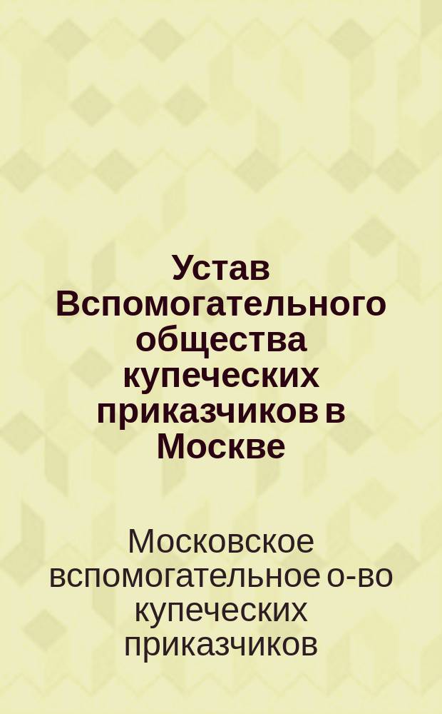 Устав Вспомогательного общества купеческих приказчиков в Москве : Утв.... 9 янв. 1863 г