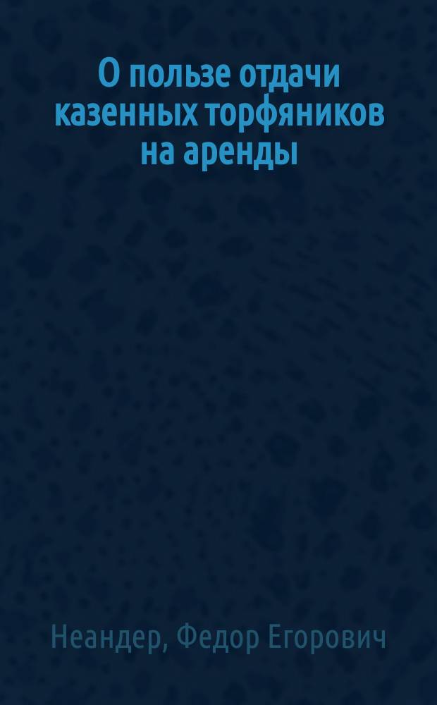 О пользе отдачи казенных торфяников на аренды; о важности оных для распространения фабрик и заводов и сбережения лесов от истощения несоразмерными вырубками
