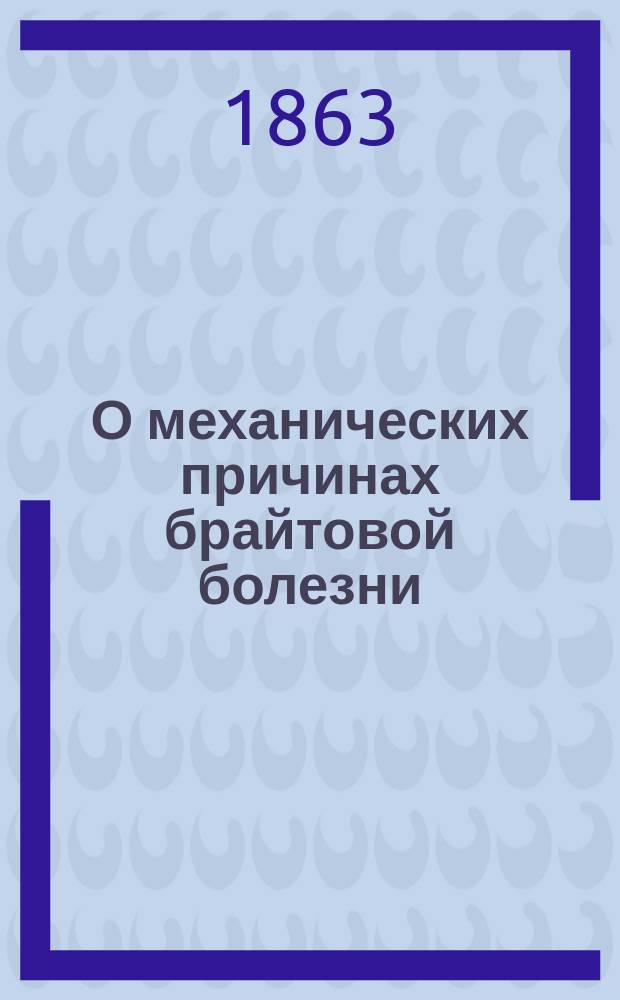 О механических причинах брайтовой болезни : Рассуждение, представл. в Мед. фак. Моск. ун-та, для получения степ. д-ра мед., лекарем Рудольфом Ненсбергом