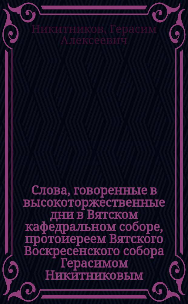 Слова, говоренные в высокоторжественные дни в Вятском кафедральном соборе, протоиереем Вятского Воскресенского собора Герасимом Никитниковым