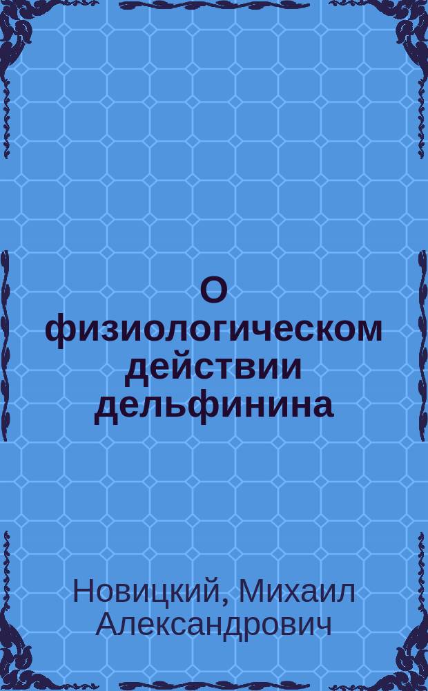 О физиологическом действии дельфинина : Дис., напис. для получения степ. д-ра медицины лекарем Михаилом Новицким, батальон. медиком Беломор. пехот. полка