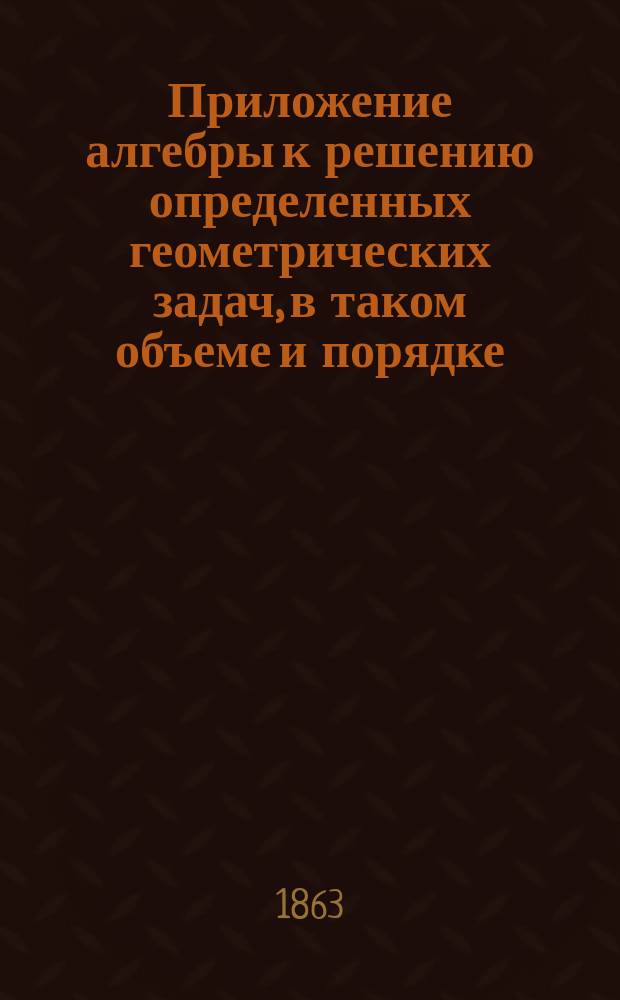 Приложение алгебры к решению определенных геометрических задач, в таком объеме и порядке, как требуется в VI классе гимназий, по последнему распределению в них математических наук