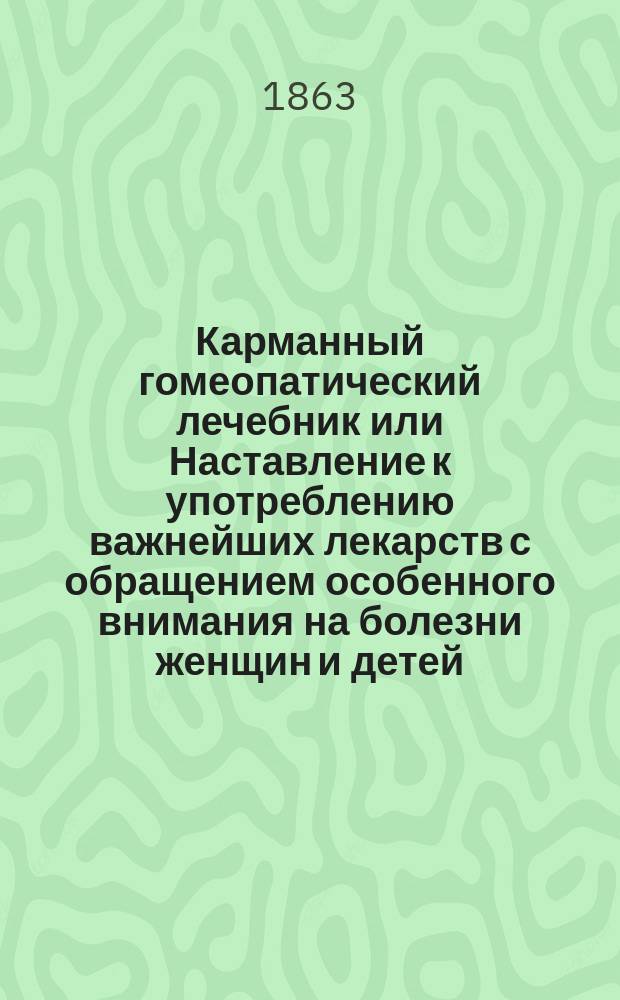 Карманный гомеопатический лечебник или Наставление к употреблению важнейших лекарств с обращением особенного внимания на болезни женщин и детей : Пер. с нем