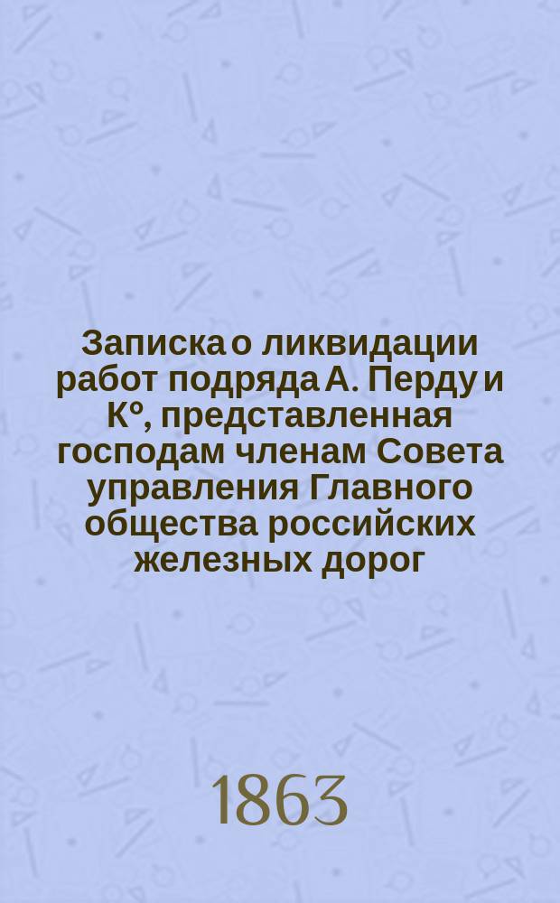 Записка о ликвидации работ подряда А. Перду и К&deg;, представленная господам членам Совета управления Главного общества российских железных дорог