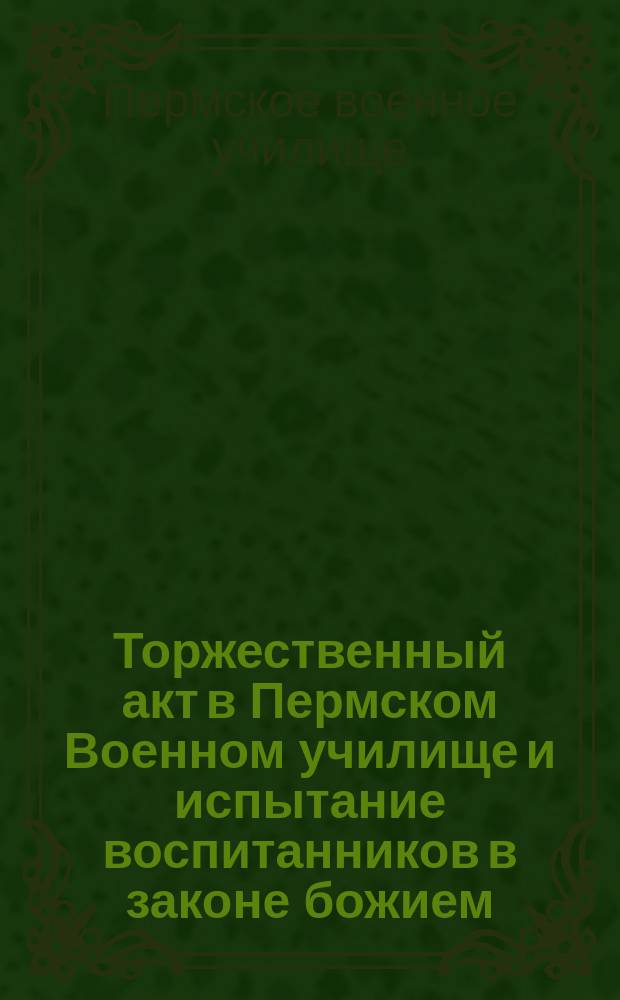 Торжественный акт в Пермском Военном училище и испытание воспитанников в законе божием
