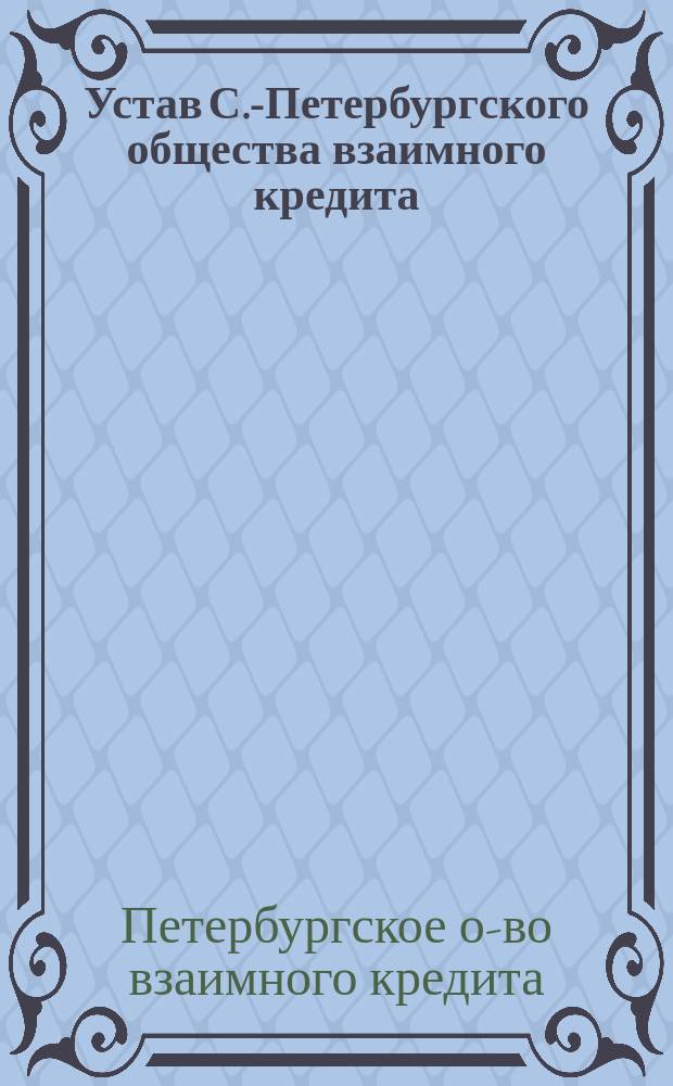 Устав С.-Петербургского общества взаимного кредита : Утв. 9 апр. 1863 г
