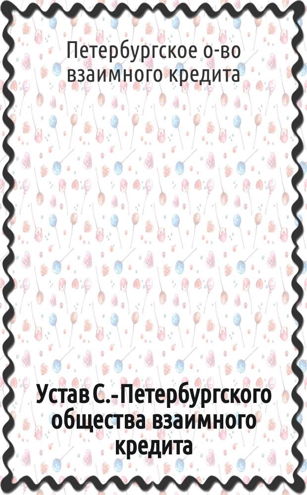 Устав С.-Петербургского общества взаимного кредита : Утв. 9 апр. 1863 г