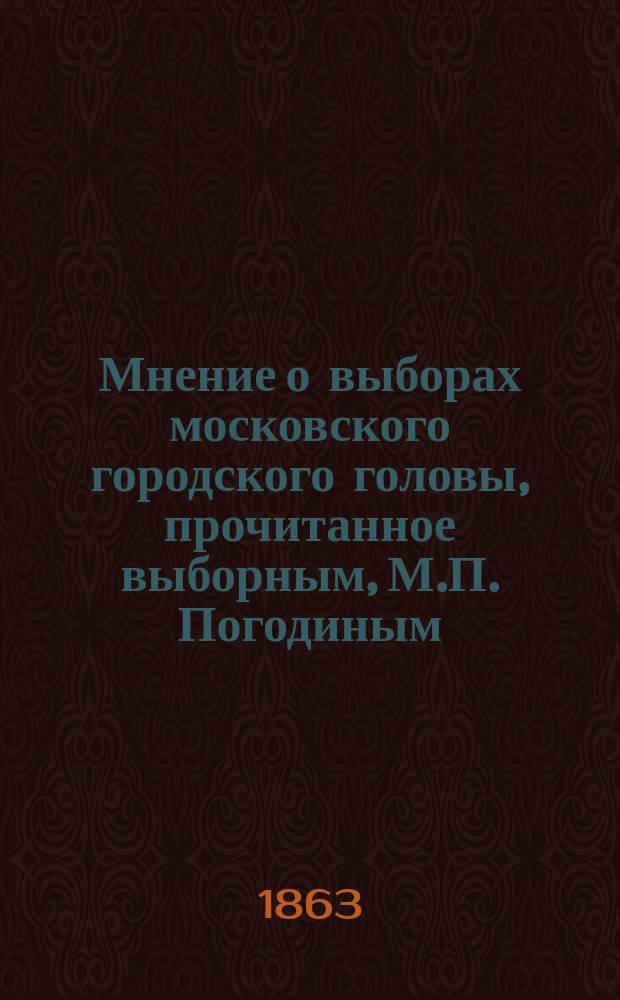 Мнение [о выборах московского городского головы], прочитанное выборным, М.П. Погодиным, в частном собрании Отделения дворян потомственных. 1863 г. февраля 2