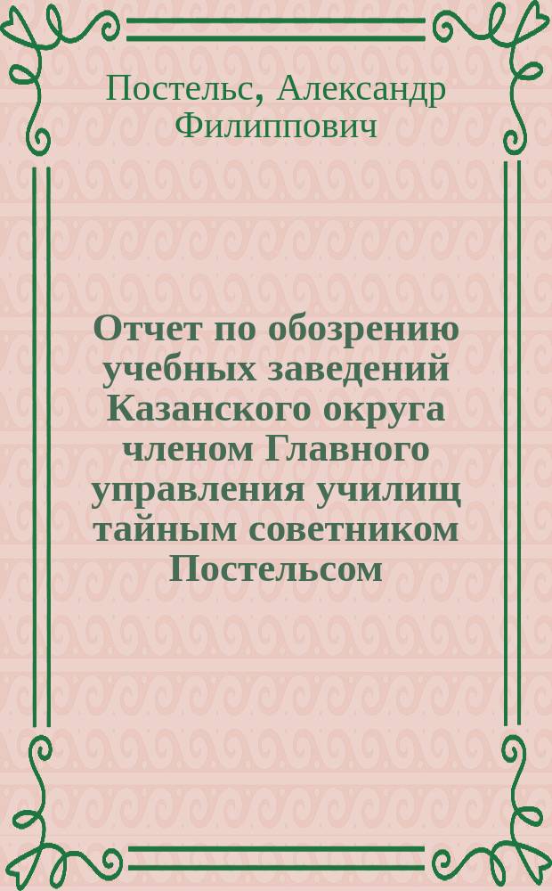 Отчет по обозрению учебных заведений Казанского округа членом Главного управления училищ тайным советником Постельсом