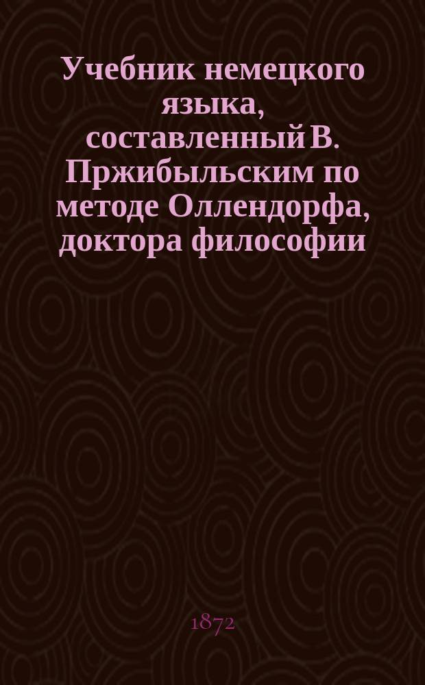 Учебник немецкого языка, составленный В. Пржибыльским по методе Оллендорфа, доктора философии, профессора немецкого языка и немецкой литературы...
