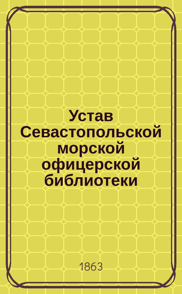 Устав Севастопольской морской офицерской библиотеки : Утв. 18 июля 1863 г.