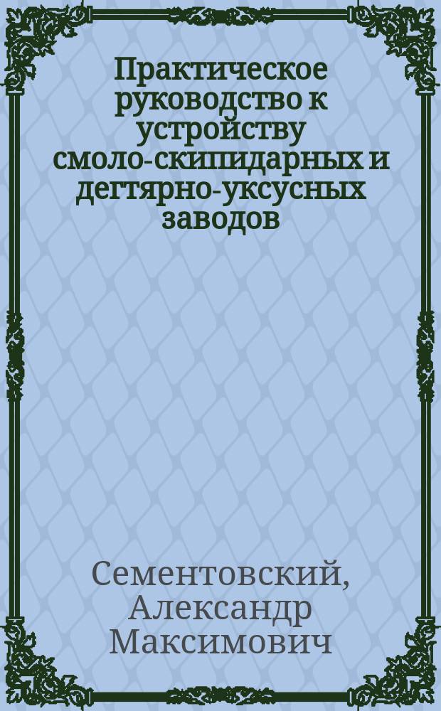 Практическое руководство к устройству смоло-скипидарных и дегтярно-уксусных заводов
