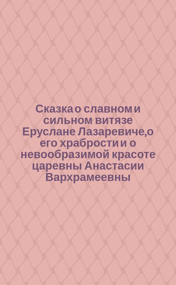 Сказка о славном и сильном витязе Еруслане Лазаревиче, о его храбрости и о невообразимой красоте царевны Анастасии Вархрамеевны