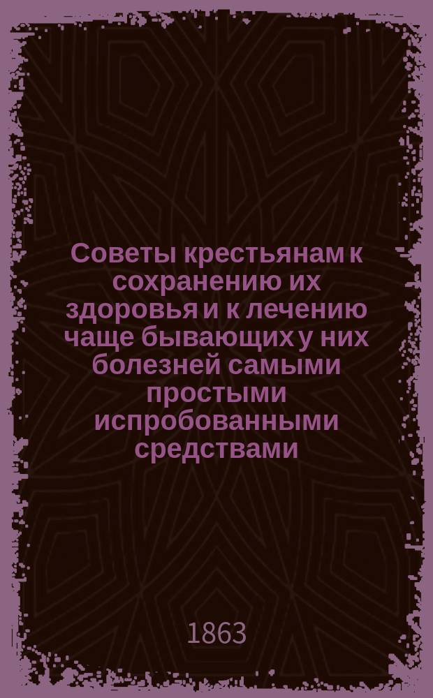 Советы крестьянам к сохранению их здоровья и к лечению чаще бывающих у них болезней самыми простыми испробованными средствами