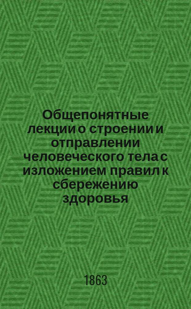 Общепонятные лекции о строении и отправлении человеческого тела с изложением правил к сбережению здоровья, читанные в 1862 году для писарей Главного штаба Кавказской армии доктором А. Рончевским