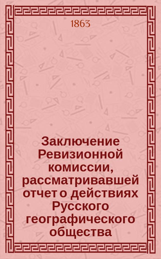 Заключение Ревизионной комиссии, рассматривавшей отчет о действиях Русского географического общества, в 1862 г.; Объяснение Совета Русского географического общества на заключение Ревизионной комиссии, рассматривавшей отчет о действиях Общества в 1862 году