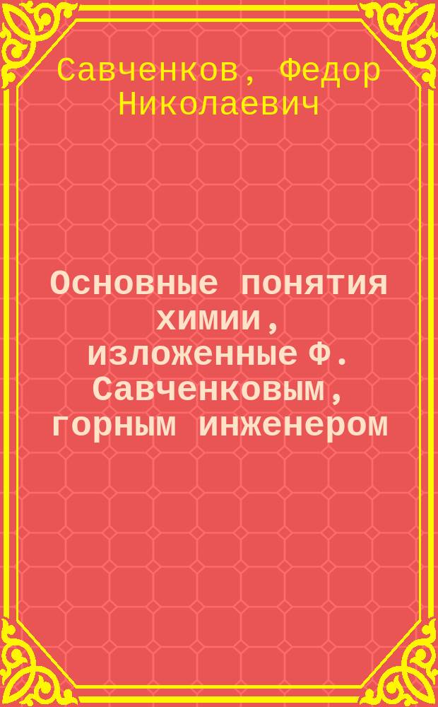Основные понятия химии, изложенные Ф. Савченковым, горным инженером