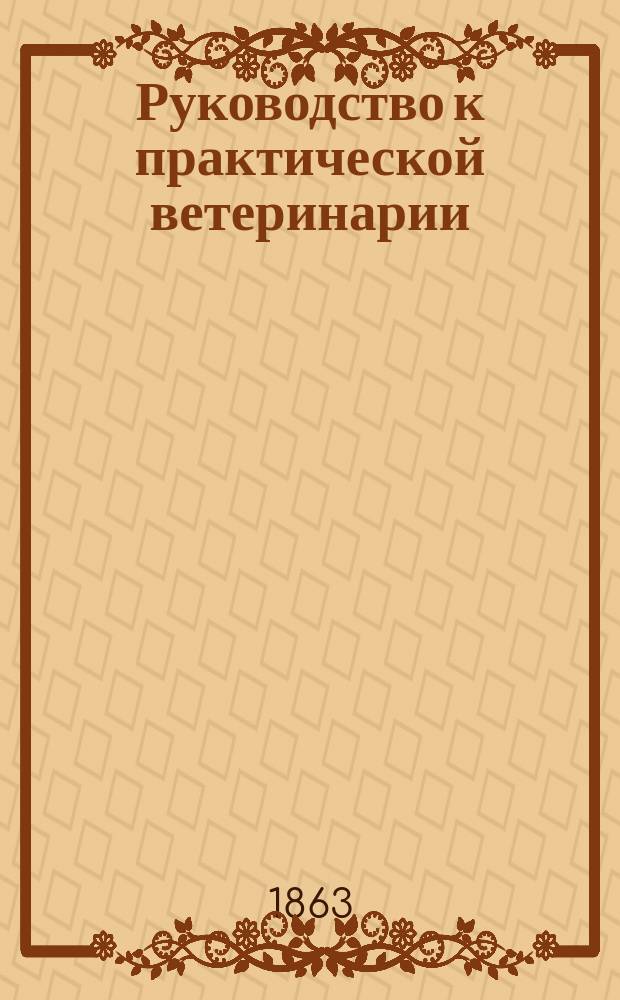 Руководство к практической ветеринарии : Кн., необходимая для коннозаводчиков и сел. хозяев, желающих быстро и верно излечивать болезни домаш. животных : Пер. с фр