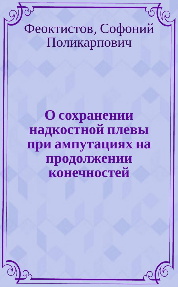 О сохранении надкостной плевы при ампутациях на продолжении конечностей : Дис., напис. на степ. д-ра мед. Софонием Феоктистовым, орд.-практикантом С.-Петерб. больницы чернорабочих