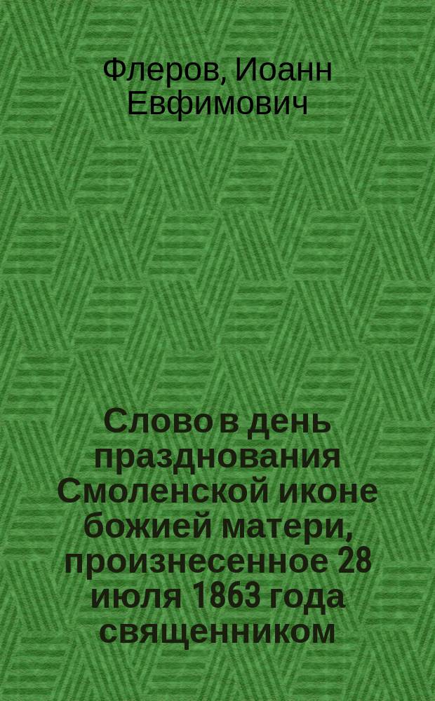 Слово в день празднования Смоленской иконе божией матери, произнесенное 28 июля 1863 года священником, магистром Иоанном Флеровым на Смоленском кладбище