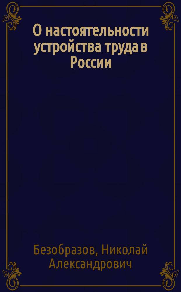 О настоятельности устройства труда в России : (Речь, сказ. Н.А. Безобразовым, в общ. собр. Вольно-экон. о-ва. 5 нояб. 1864 г.)