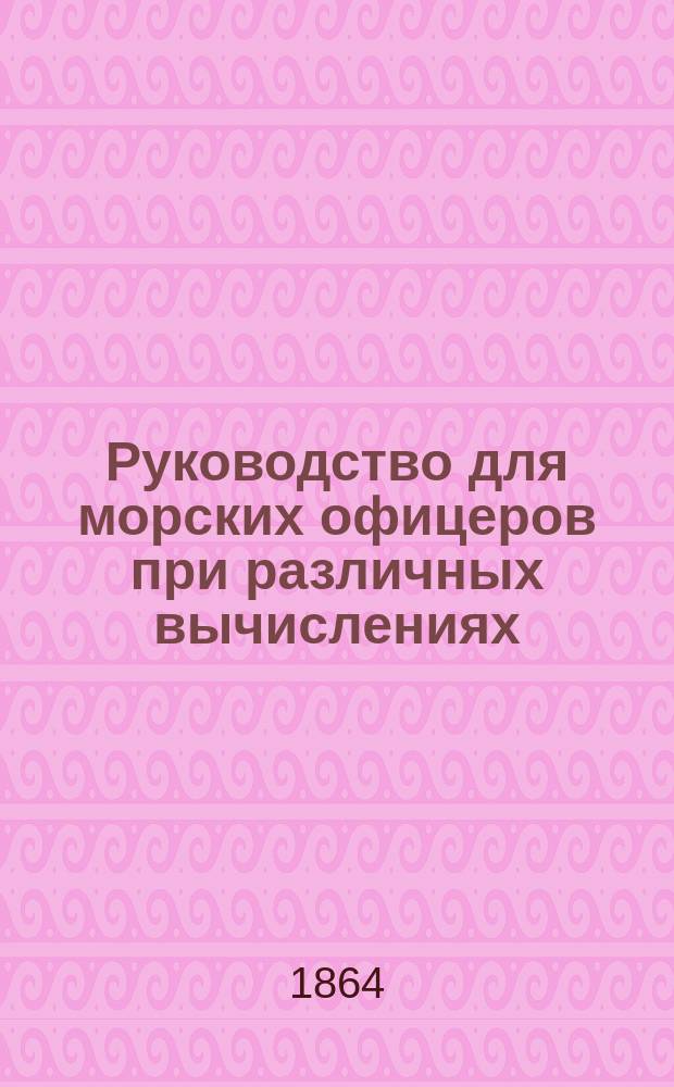 Руководство для морских офицеров при различных вычислениях : С табл. и примерами