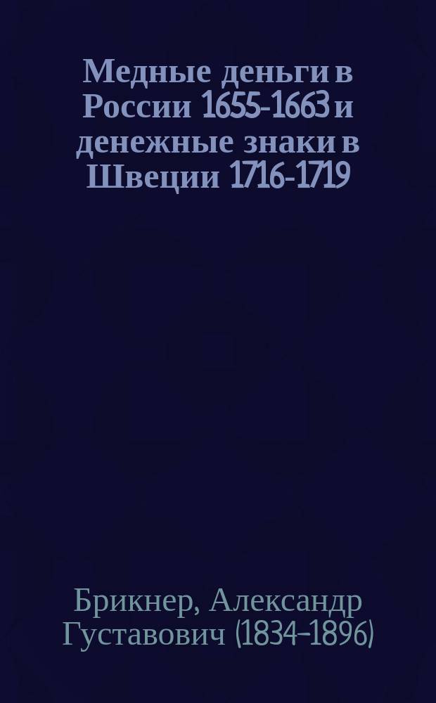 Медные деньги в России 1655-1663 и денежные знаки в Швеции 1716-1719 : Соч. А. Брикнера, Dr. phil., представл. в Ист.-филол. фак. С.-Петерб. ун-та для получения степ. магистра истории