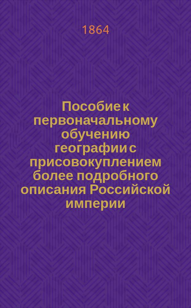 Пособие к первоначальному обучению географии с присовокуплением более подробного описания Российской империи