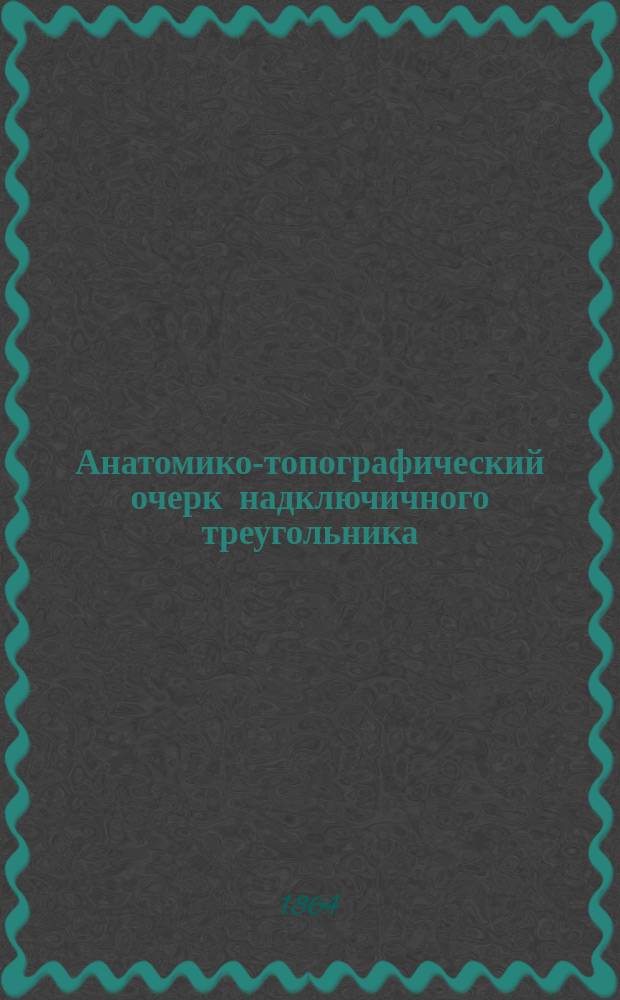 Анатомико-топографический очерк надключичного треугольника (trigonum supraclaviculare) с историею перевязки левой подключичной артерии (arteria subclavia sinistra), сделанной профессором Т.Л. Ванцетти : (Посвящается ректору Падуан. ун-та проф. Титу Лаврентьевичу Ванцетти)
