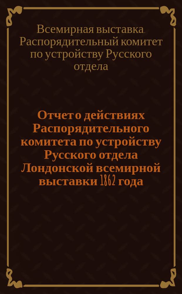Отчет о действиях Распорядительного комитета по устройству Русского отдела Лондонской всемирной выставки 1862 года