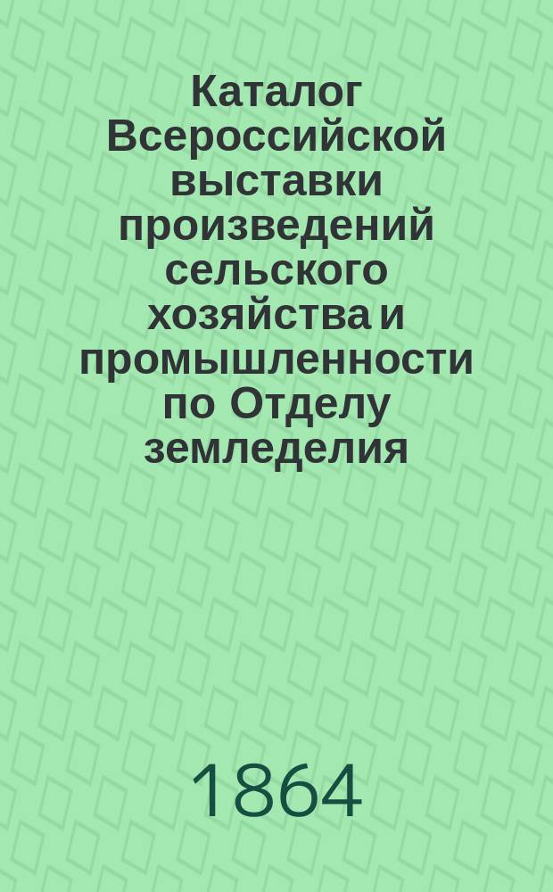 Каталог Всероссийской выставки произведений сельского хозяйства и промышленности по Отделу земледелия