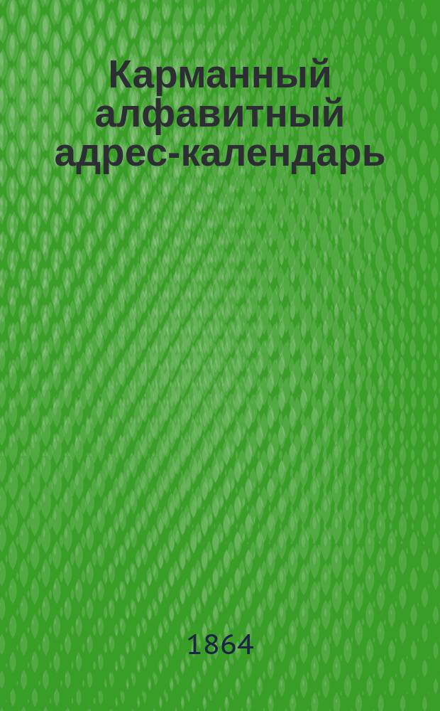 Карманный алфавитный адрес-календарь : Присутств. местам, войскам и казен. заведениям в г. С.-Петербурге на 1864 г.
