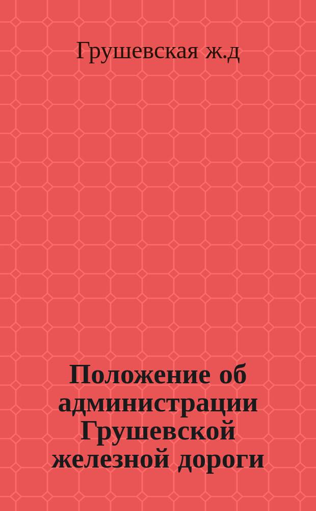 Положение об администрации Грушевской железной дороги : Утв. 13 дек. 1864 г.