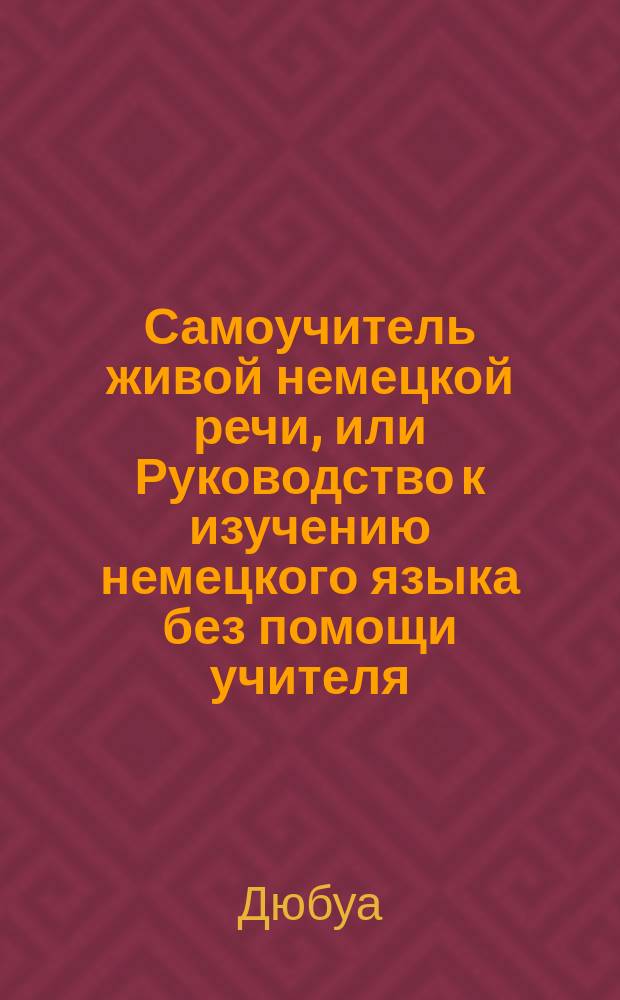 Самоучитель живой немецкой речи, или Руководство к изучению немецкого языка без помощи учителя