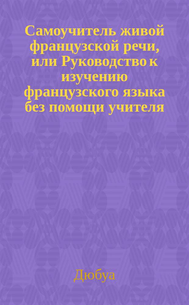 Самоучитель живой французской речи, или Руководство к изучению французского языка без помощи учителя