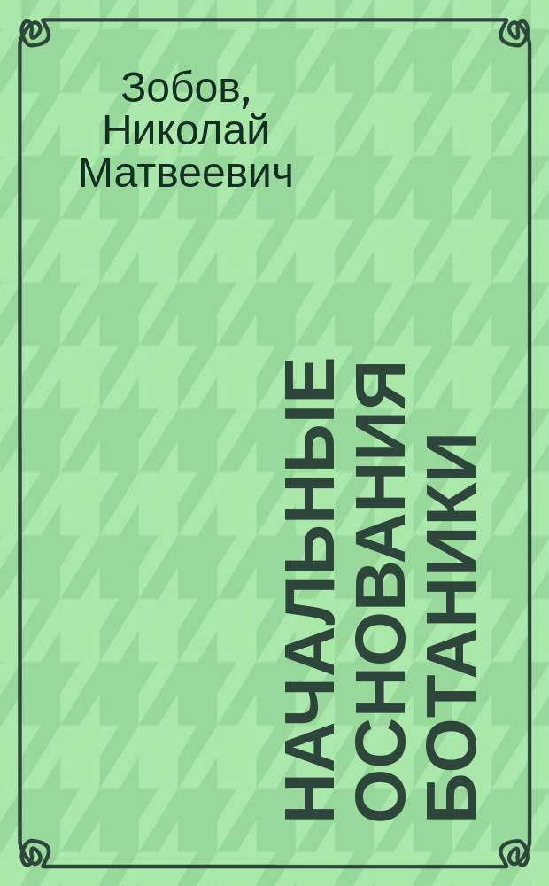 Начальные основания ботаники : Руководство для уч-щ Лес. ведомства