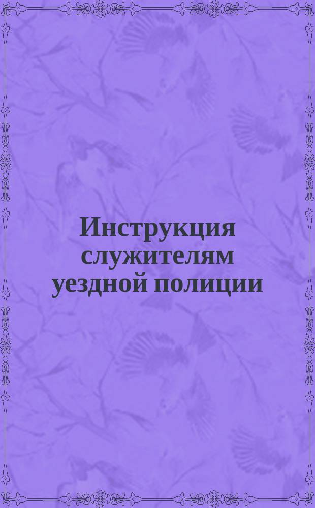 Инструкция служителям уездной полиции : (Извлечено из законов)