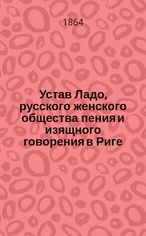 Устав Ладо, русского женского общества пения и изящного говорения в Риге : Утв. 17 мая 1863 г.