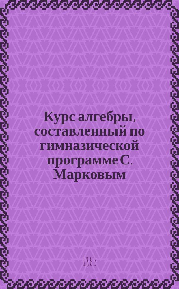 Курс алгебры, составленный по гимназической программе С. Марковым : В 4 вып. Вып. [1]-4. Вып. 3 : Курс 5-го класса