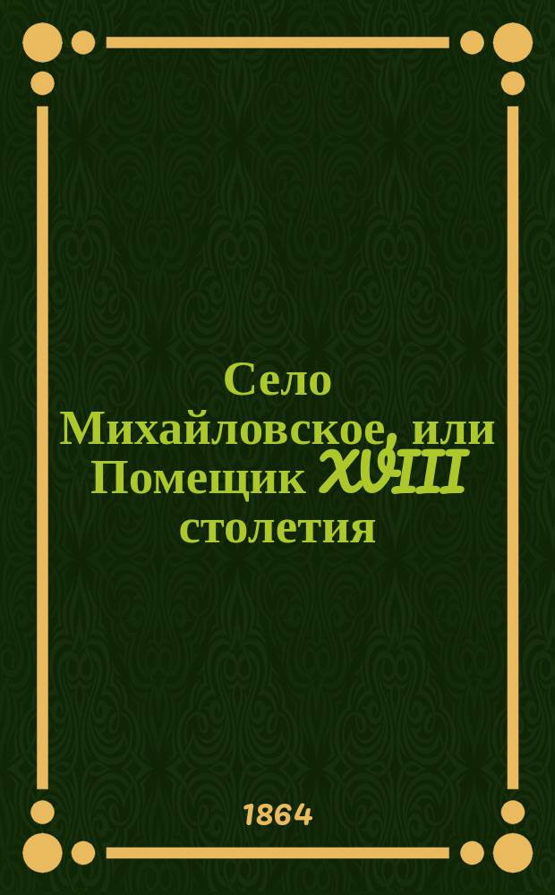 Село Михайловское, или Помещик XVIII столетия : Роман в 4 ч. Ч. 1