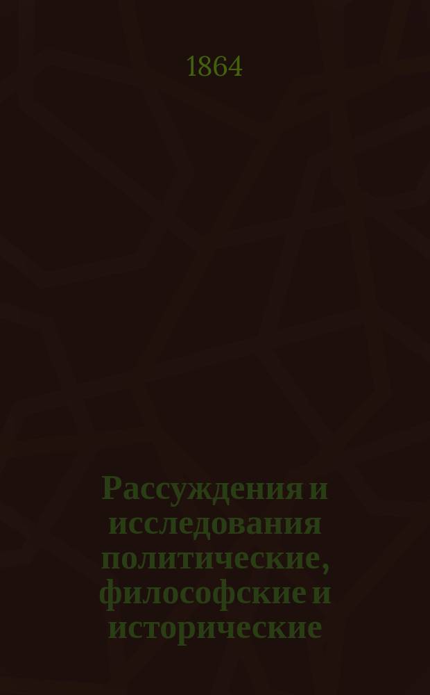 Рассуждения и исследования политические, философские и исторические : В 3 ч. Ч. 1-2. Ч. 1 : Статьи исторические