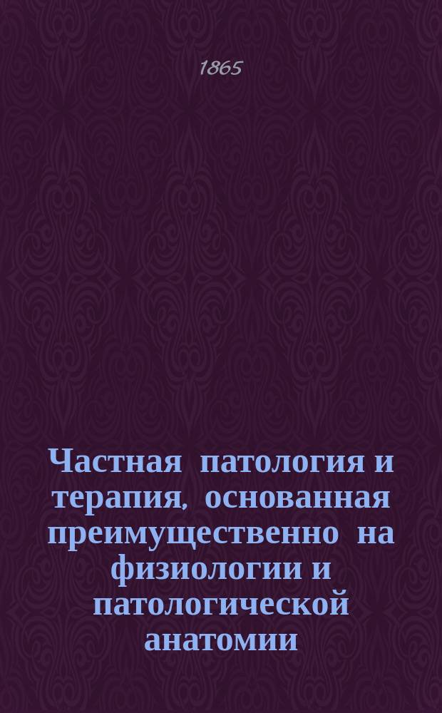 Частная патология и терапия, основанная преимущественно на физиологии и патологической анатомии. Ч. 2 : [Болезни пищеварительных органов ; Болезни печени и желчных путей ; Болезни селезенки ; Прибавление к болезням селезенки]