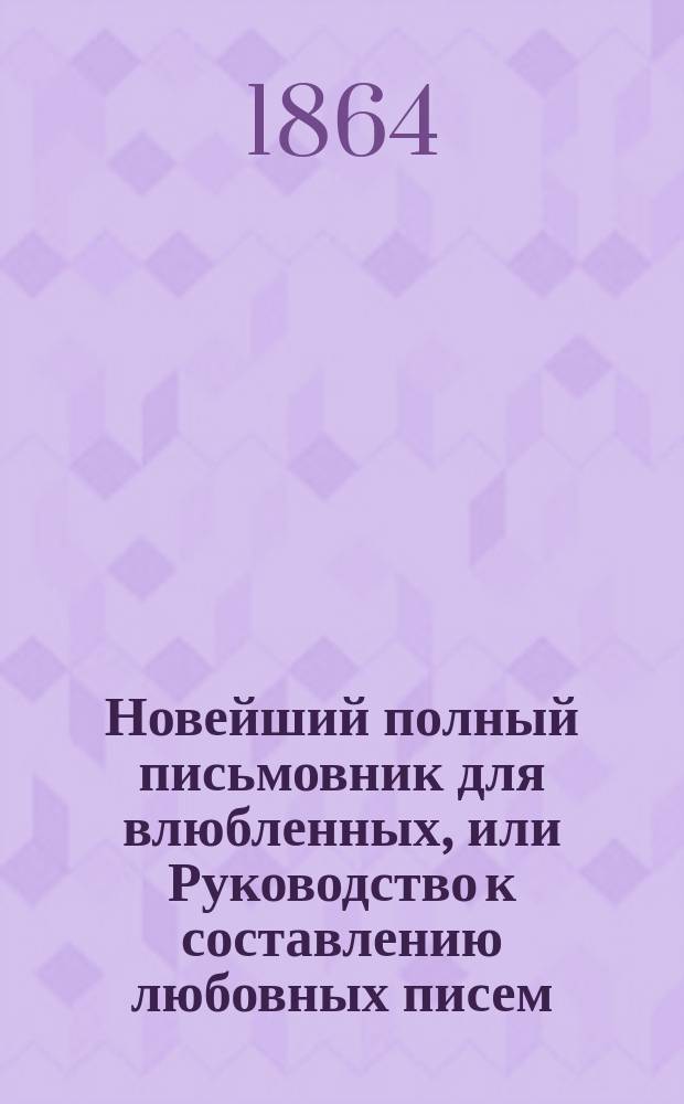 Новейший полный письмовник для влюбленных, или Руководство к составлению любовных писем : Сост. по сорокалет. опытам А.Д