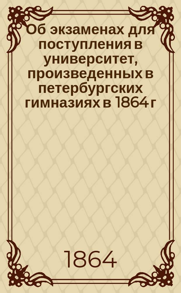 Об экзаменах для поступления в университет, произведенных в петербургских гимназиях в 1864 г.