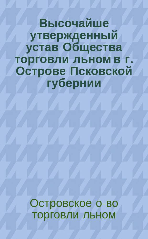 Высочайше утвержденный устав Общества торговли льном в г. Острове Псковской губернии : Утв. 3 апр. 1864 г.