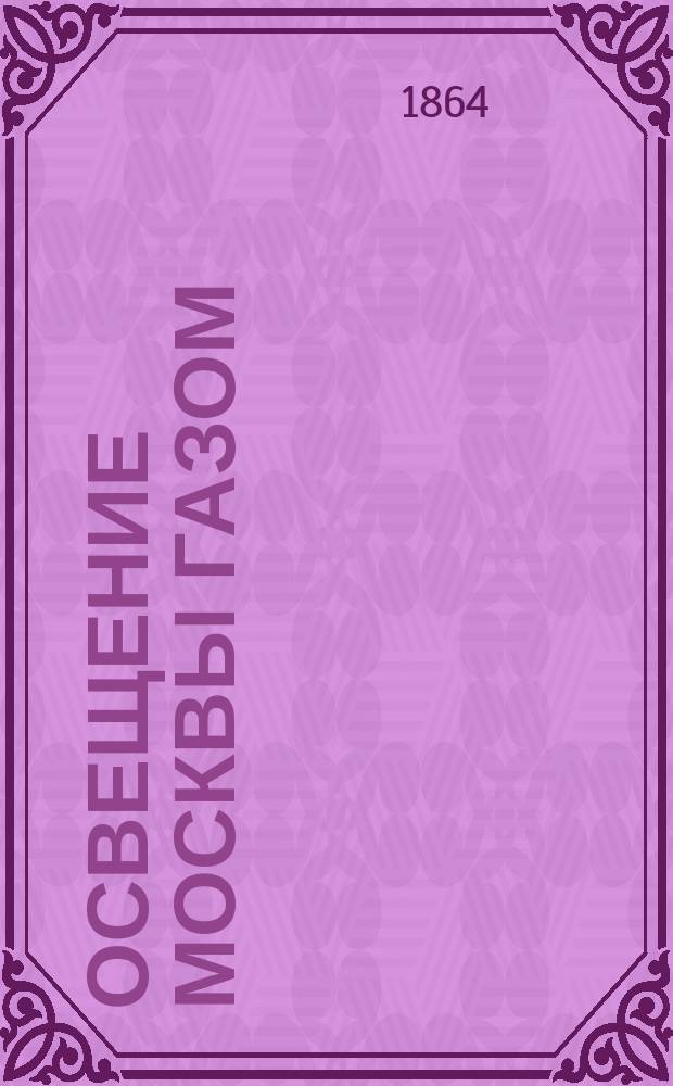 Освещение Москвы газом : Москве и москвичам посвящает Г. Павлович