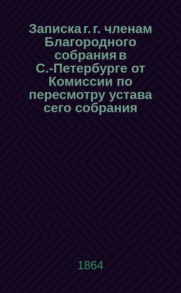 Записка г. г. членам Благородного собрания в С.-Петербурге от Комиссии по пересмотру устава сего собрания. № 1 : 30 апр. 1864 г