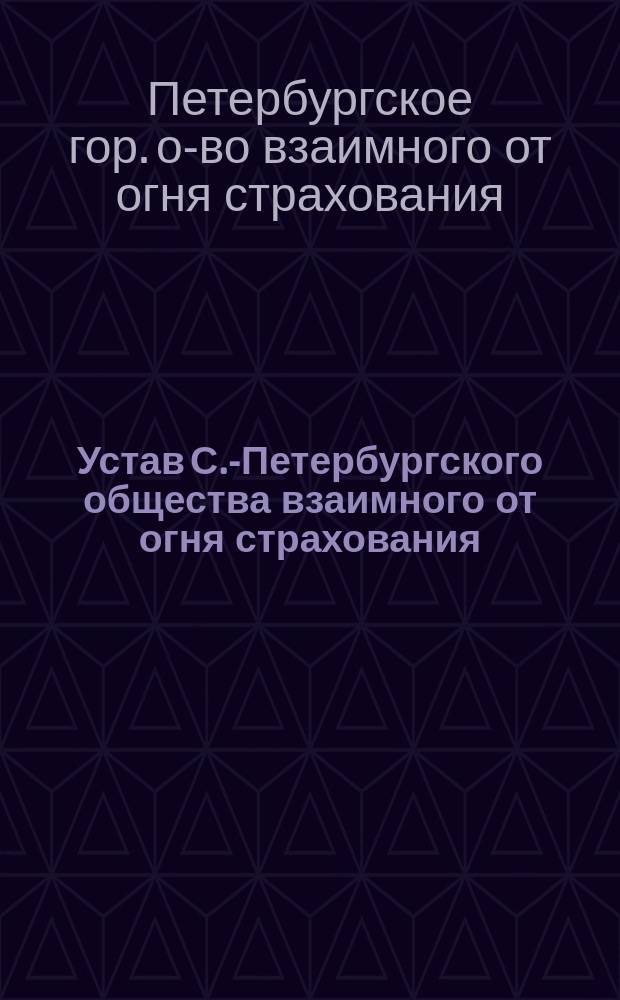 Устав С.-Петербургского общества взаимного от огня страхования : Утв. 29/X 1864 г.