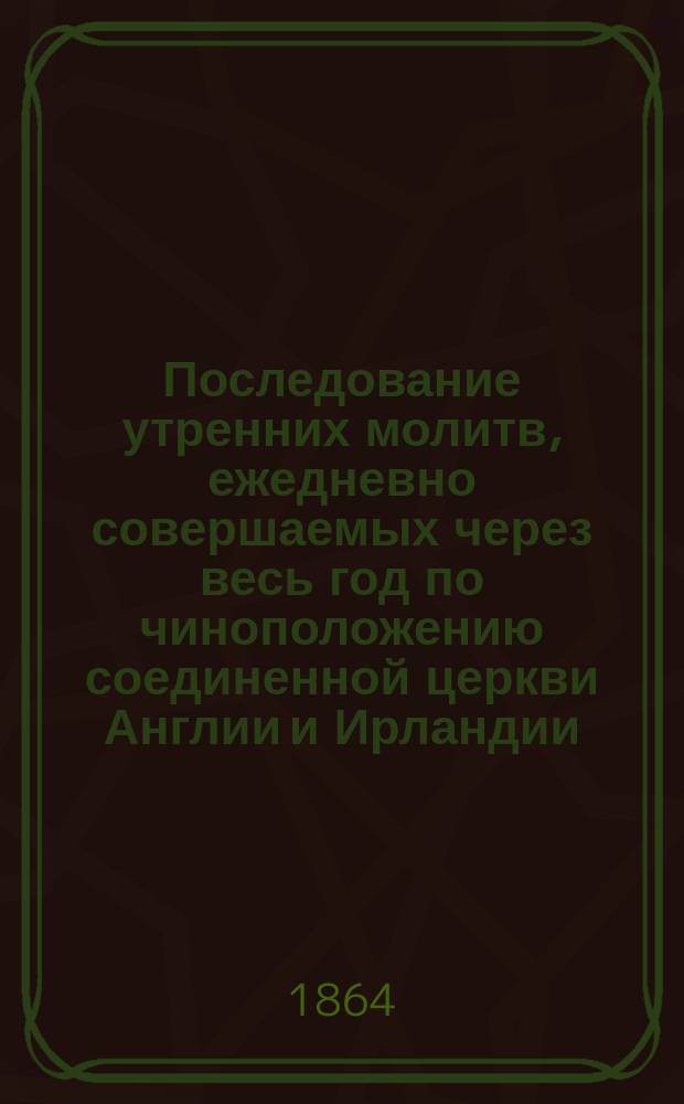 Последование утренних молитв, ежедневно совершаемых через весь год [по чиноположению соединенной церкви Англии и Ирландии]